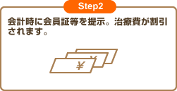 Step2 会計時に会員証等を提示。治療費が割引されます。